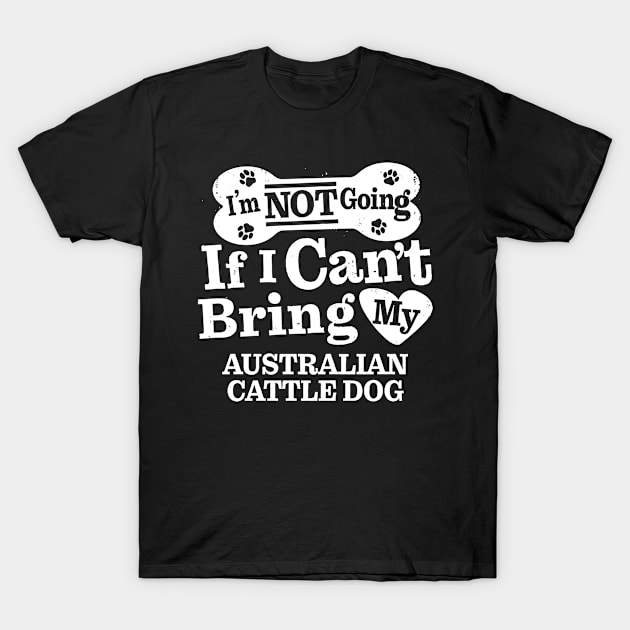 I’m Not Going If I Can’t Bring My Australian Cattle Dog T-Shirt by MapYourWorld